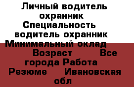 Личный водитель охранник › Специальность ­  водитель-охранник › Минимальный оклад ­ 85 000 › Возраст ­ 43 - Все города Работа » Резюме   . Ивановская обл.